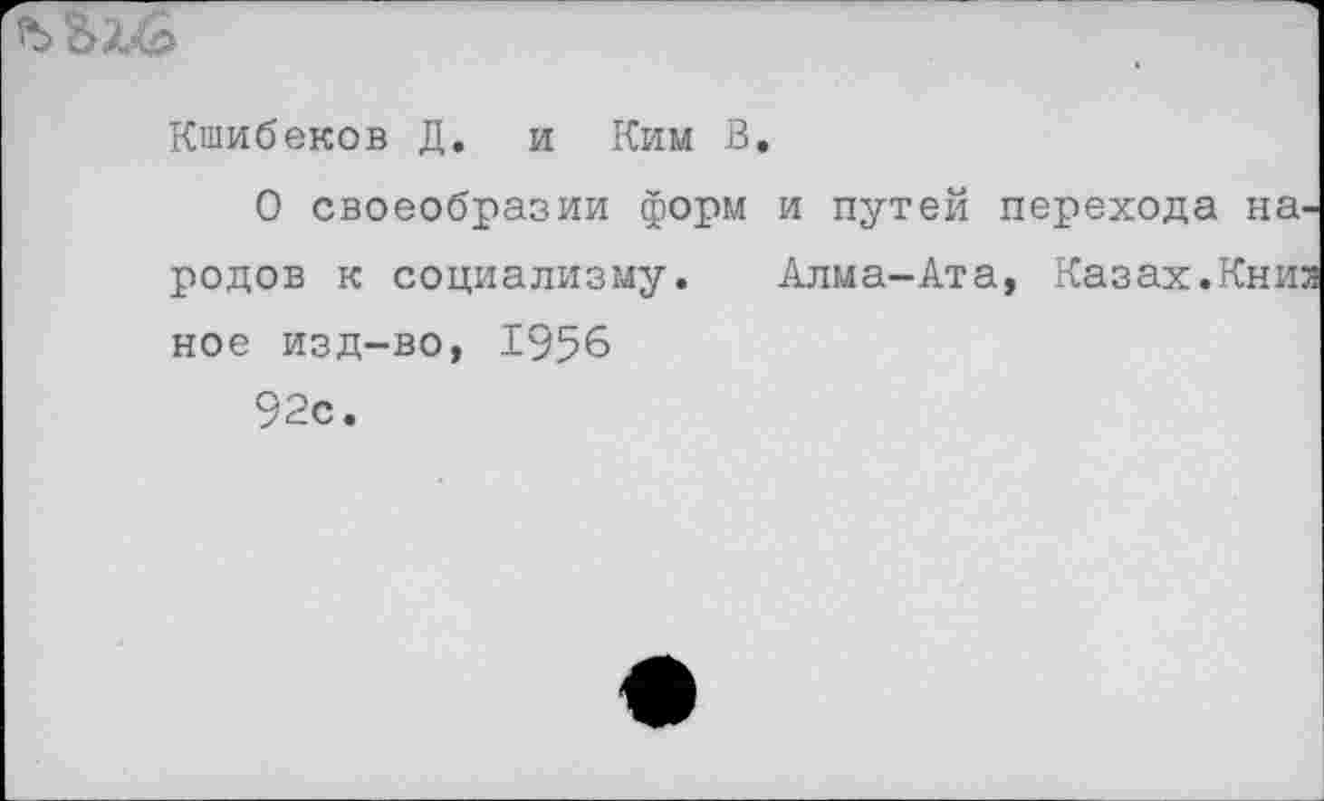 ﻿
Кшибеков Д. и Ким В.
О своеобразии форм и путей перехода на родов к социализму. Алма-Ата, Казах.Кни ное изд-во, 1956
92с.